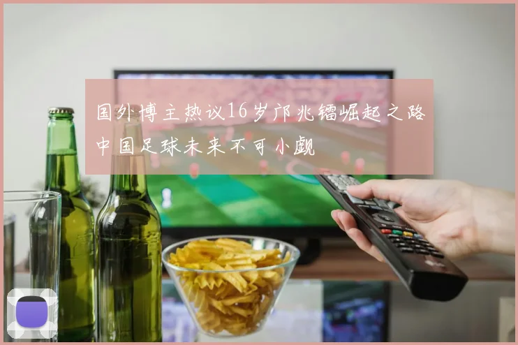 国外博主热议16岁邝兆镭崛起之路中国足球未来不可小觑