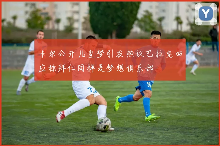 卡尔公开儿皇梦引发热议巴拉克回应称拜仁同样是梦想俱乐部