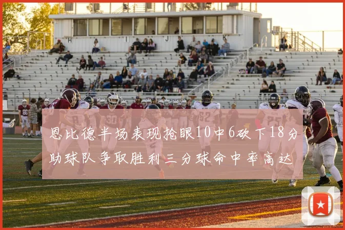 恩比德半场表现抢眼10中6砍下18分助球队争取胜利三分球命中率高达67