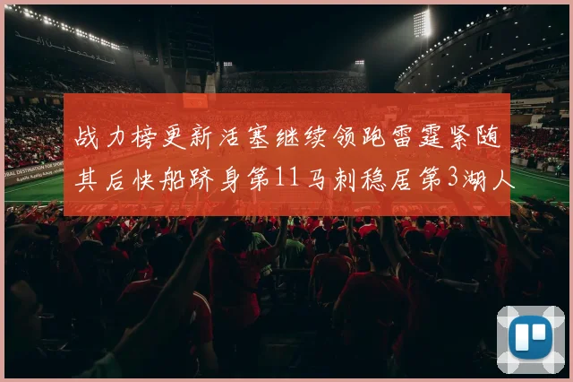 战力榜更新活塞继续领跑雷霆紧随其后快船跻身第11马刺稳居第3湖人排名第13