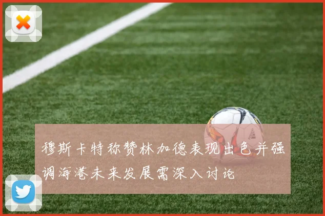 穆斯卡特称赞林加德表现出色并强调海港未来发展需深入讨论