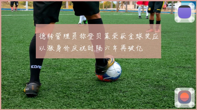 德转管理员称登贝莱荣获金球奖应以涨身价庆祝时隔六年再破亿