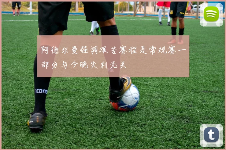 阿德尔曼强调艰苦赛程是常规赛一部分与今晚失利无关